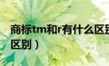 商标tm和r有什么区别呢（商标tm和r有什么区别）