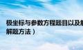 极坐标与参数方程题目以及解析（极坐标与参数方程题型及解题方法）