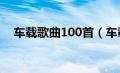 车载歌曲100首（车载歌曲大全5000首）