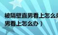 被隔壁直男看上怎么办完整版下载（被隔壁直男看上怎么办）