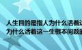 人生目的是指人为什么活着这一人生根本（人生目的是指人为什么活着这一生根本问题的认识和回答）