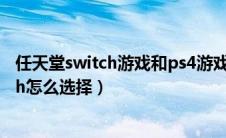 任天堂switch游戏和ps4游戏比较如何（ps4和任天堂switch怎么选择）