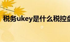 税务ukey是什么税控盘（税务ukey是什么）