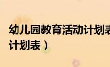 幼儿园教育活动计划表模板（幼儿园教育活动计划表）