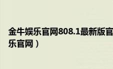 金牛娱乐官网808.1最新版官方游戏大厅有哪个.cc（金牛娱乐官网）