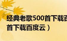 经典老歌500首下载百度云盘（经典老歌500首下载百度云）