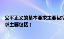 公平正义的基本要求主要包括哪些内容（公平正义的基本要求主要包括）