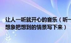 让人一听就开心的音乐（听一听自己喜爱的音乐展开联想和想象把想到的情景写下来）