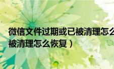 微信文件过期或已被清理怎么恢复图文（微信文件过期或已被清理怎么恢复）