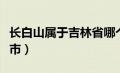 长白山属于吉林省哪个城市（长白山属于哪个市）