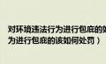 对环境违法行为进行包庇的如何该如何处罚（对环境违法行为进行包庇的该如何处罚）