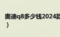 奥迪q8多少钱2024款落地价（奥迪q8多少钱）