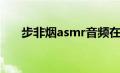 步非烟asmr音频在线（步非烟asmr）