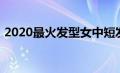 2020最火发型女中短发（2020最火发型女）