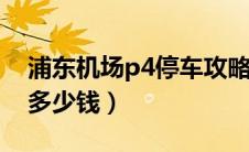 浦东机场p4停车攻略（浦东机场停车费一天多少钱）