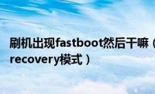 刷机出现fastboot然后干嘛（关于刷机中的fastboot模式和recovery模式）