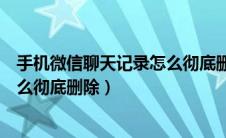 手机微信聊天记录怎么彻底删除了呢（手机微信聊天记录怎么彻底删除）