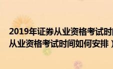 2019年证券从业资格考试时间从几点到几点（2019年证券从业资格考试时间如何安排）