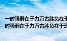 一时强弱在于力万古胜负在于理的意思是什么百度答案（一时强弱在于力万古胜负在于理的意思）