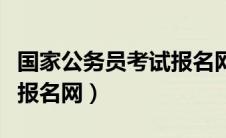 国家公务员考试报名网注册（国家公务员考试报名网）