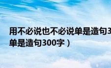 用不必说也不必说单是造句300字校园（用不必说也不必说单是造句300字）