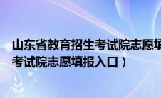 山东省教育招生考试院志愿填报平台入口（山东省教育招生考试院志愿填报入口）