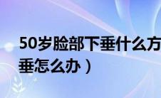 50岁脸部下垂什么方法提升效果好（面部下垂怎么办）