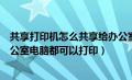 共享打印机怎么共享给办公室其他电脑（怎样共享打印机办公室电脑都可以打印）