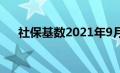 社保基数2021年9月（社保基数2021）