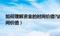 如何理解资金的时间价值?试举例说明（如何理解资金的时间价值）