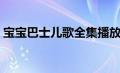 宝宝巴士儿歌全集播放（宝宝巴士儿歌全集）