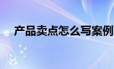 产品卖点怎么写案例（产品卖点怎么写）