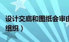 设计交底和图纸会审由谁组织（图纸会审由谁组织）