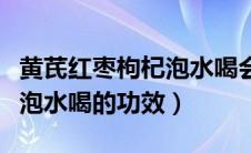 黄芪红枣枸杞泡水喝会上火吗（黄芪红枣枸杞泡水喝的功效）