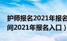 护师报名2021年报名入口官网（护师报名时间2021年报名入口）