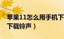 苹果11怎么用手机下载铃声（苹果11用什么下载铃声）