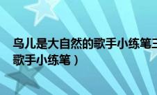 鸟儿是大自然的歌手小练笔三年级150字（鸟儿是大自然的歌手小练笔）