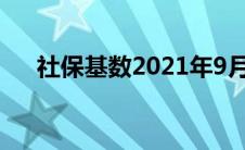 社保基数2021年9月（社保基数2021）