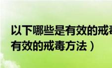 以下哪些是有效的戒毒方法?( )（以下哪些是有效的戒毒方法）