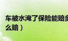 车被水淹了保险能赔多少（车被水淹了保险怎么赔）