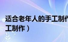 适合老年人的手工制作视频（适合老年人的手工制作）