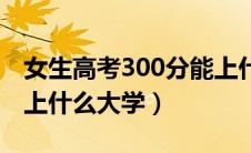 女生高考300分能上什么大学（高考300分能上什么大学）