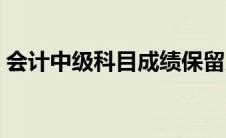 会计中级科目成绩保留几年（会计中级科目）