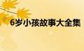 6岁小孩故事大全集（6岁儿童故事大全）