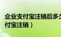 企业支付宝注销后多久可以重新注册（企业支付宝注销）