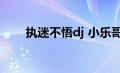 执迷不悟dj 小乐哥（执迷不悟歌词）