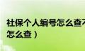 社保个人编号怎么查不到信息（社保个人编号怎么查）