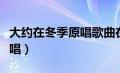 大约在冬季原唱歌曲在线播放（大约在冬季原唱）