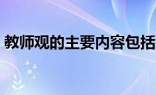 教师观的主要内容包括（教师观的主要内容）