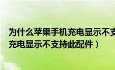 为什么苹果手机充电显示不支持此配件呢（为什么苹果手机充电显示不支持此配件）